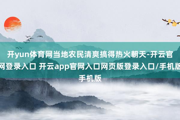 开yun体育网当地农民清爽搞得热火朝天-开云官网登录入口 开云app官网入口网页版登录入口/手机版