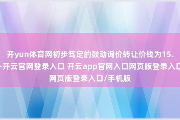 开yun体育网初步笃定的鼓动询价转让价钱为15.59元/股-开云官网登录入口 开云app官网入口网页版登录入口/手机版