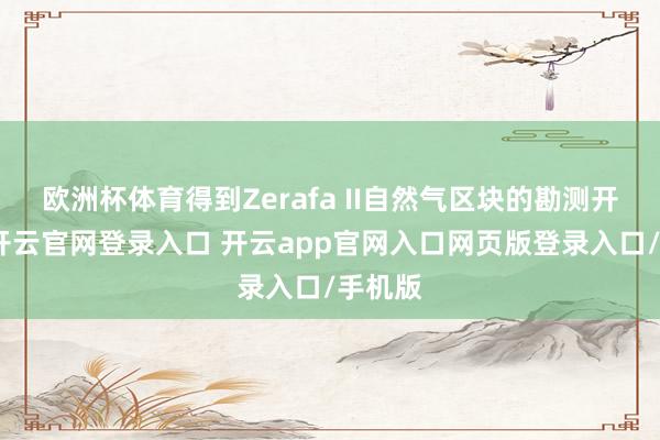 欧洲杯体育得到Zerafa II自然气区块的勘测开辟权-开云官网登录入口 开云app官网入口网页版登录入口/手机版