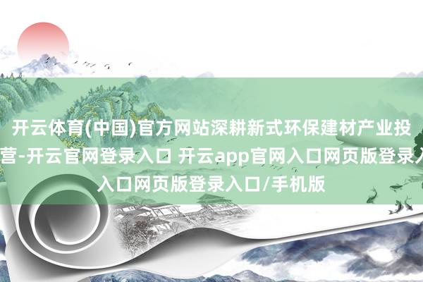 开云体育(中国)官方网站深耕新式环保建材产业投资及技俩运营-开云官网登录入口 开云app官网入口网页版登录入口/手机版