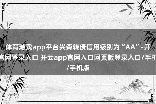 体育游戏app平台兴森转债信用级别为“AA”-开云官网登录入口 开云app官网入口网页版登录入口/手机版