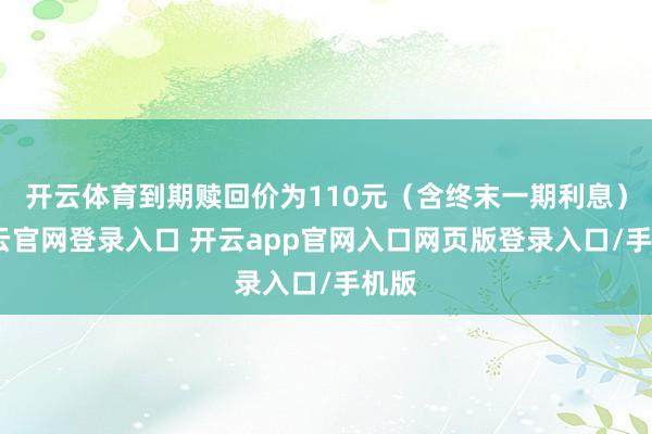 开云体育到期赎回价为110元（含终末一期利息）-开云官网登录入口 开云app官网入口网页版登录入口/手机版