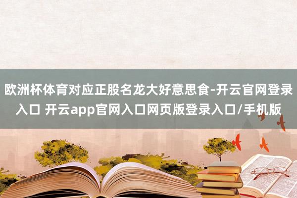 欧洲杯体育对应正股名龙大好意思食-开云官网登录入口 开云app官网入口网页版登录入口/手机版