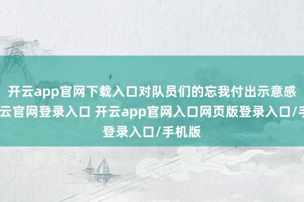 开云app官网下载入口对队员们的忘我付出示意感谢-开云官网登录入口 开云app官网入口网页版登录入口/手机版