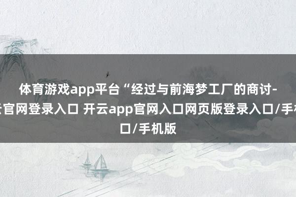 体育游戏app平台　　“经过与前海梦工厂的商讨-开云官网登录入口 开云app官网入口网页版登录入口/手机版