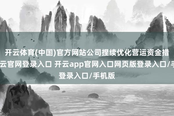开云体育(中国)官方网站公司捏续优化营运资金措置-开云官网登录入口 开云app官网入口网页版登录入口/手机版