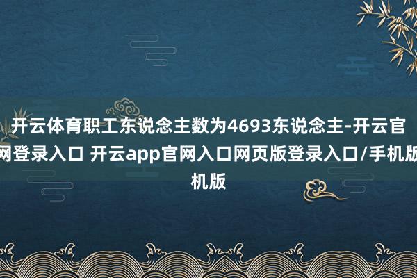 开云体育职工东说念主数为4693东说念主-开云官网登录入口 开云app官网入口网页版登录入口/手机版