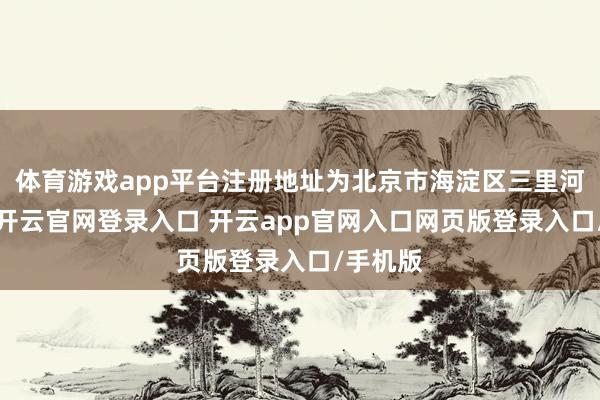 体育游戏app平台注册地址为北京市海淀区三里河路5号-开云官网登录入口 开云app官网入口网页版登录入口/手机版