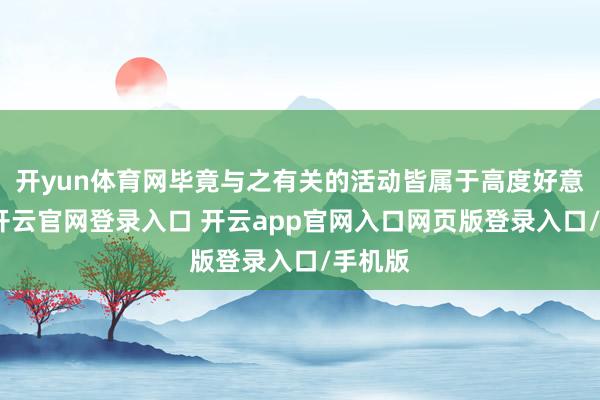 开yun体育网毕竟与之有关的活动皆属于高度好意思妙-开云官网登录入口 开云app官网入口网页版登录入口/手机版