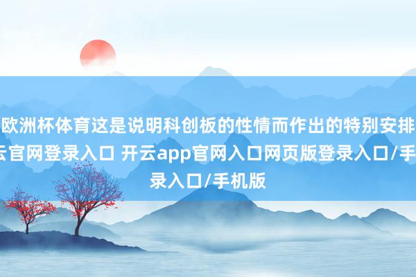 欧洲杯体育这是说明科创板的性情而作出的特别安排-开云官网登录入口 开云app官网入口网页版登录入口/手机版