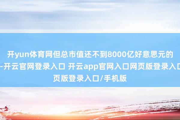 开yun体育网但总市值还不到8000亿好意思元的市值畛域-开云官网登录入口 开云app官网入口网页版登录入口/手机版