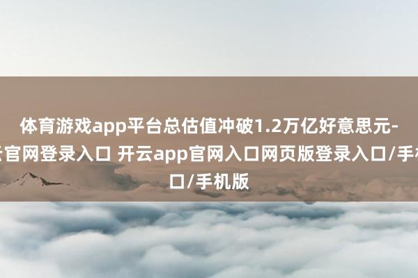 体育游戏app平台总估值冲破1.2万亿好意思元-开云官网登录入口 开云app官网入口网页版登录入口/手机版