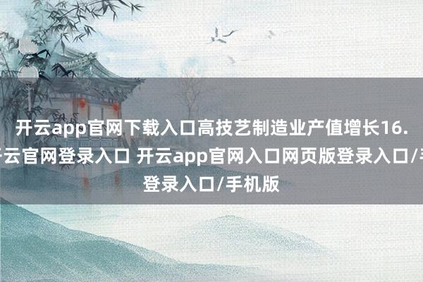 开云app官网下载入口高技艺制造业产值增长16.0%-开云官网登录入口 开云app官网入口网页版登录入口/手机版