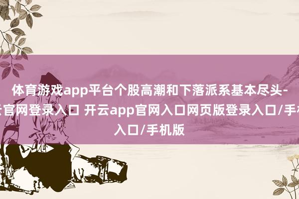 体育游戏app平台个股高潮和下落派系基本尽头-开云官网登录入口 开云app官网入口网页版登录入口/手机版