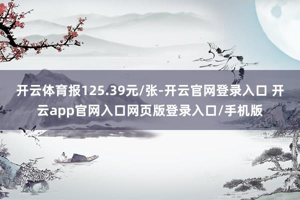 开云体育报125.39元/张-开云官网登录入口 开云app官网入口网页版登录入口/手机版