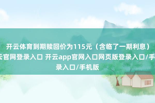 开云体育到期赎回价为115元（含临了一期利息）-开云官网登录入口 开云app官网入口网页版登录入口/手机版
