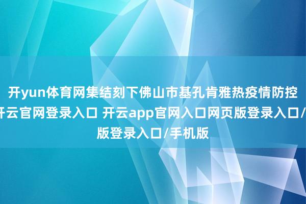 开yun体育网集结刻下佛山市基孔肯雅热疫情防控形状-开云官网登录入口 开云app官网入口网页版登录入口/手机版
