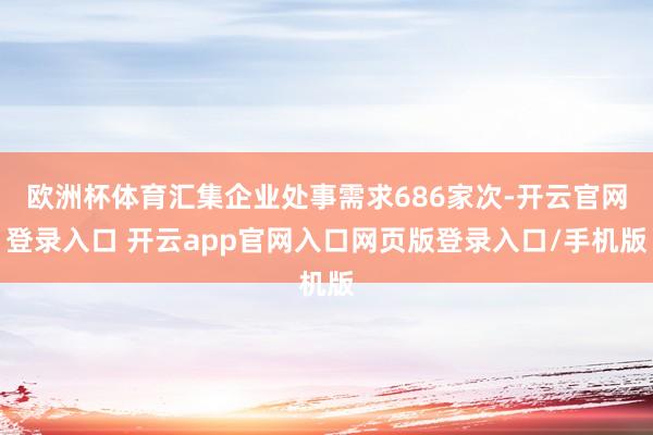 欧洲杯体育汇集企业处事需求686家次-开云官网登录入口 开云app官网入口网页版登录入口/手机版