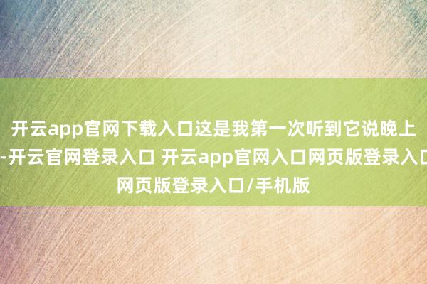 开云app官网下载入口这是我第一次听到它说晚上还要加班-开云官网登录入口 开云app官网入口网页版登录入口/手机版