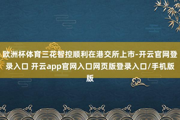 欧洲杯体育三花智控顺利在港交所上市-开云官网登录入口 开云app官网入口网页版登录入口/手机版