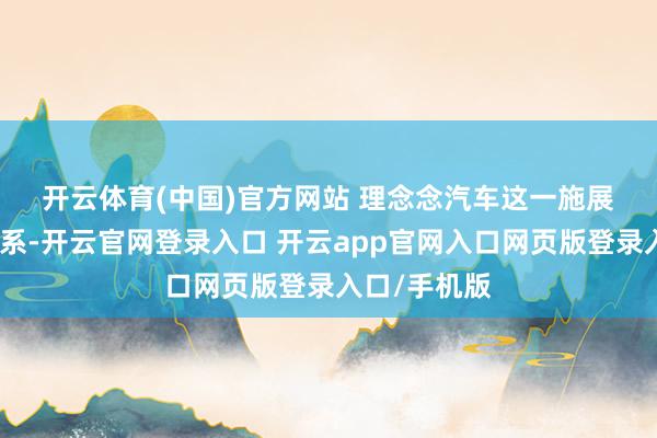 开云体育(中国)官方网站 　　理念念汽车这一施展与新车型联系-开云官网登录入口 开云app官网入口网页版登录入口/手机版