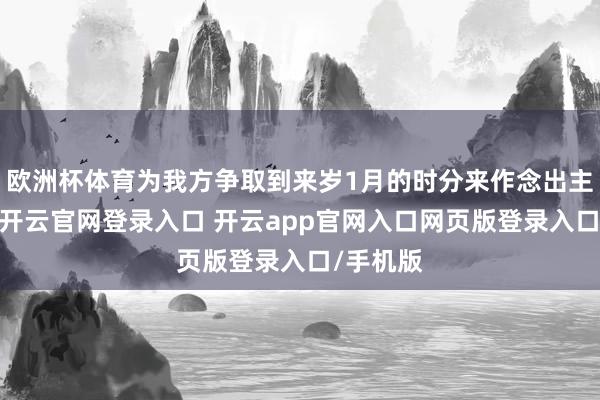 欧洲杯体育为我方争取到来岁1月的时分来作念出主要决定-开云官网登录入口 开云app官网入口网页版登录入口/手机版