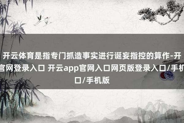 开云体育是指专门抓造事实进行诞妄指控的算作-开云官网登录入口 开云app官网入口网页版登录入口/手机版