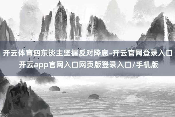 开云体育四东谈主坚握反对降息-开云官网登录入口 开云app官网入口网页版登录入口/手机版