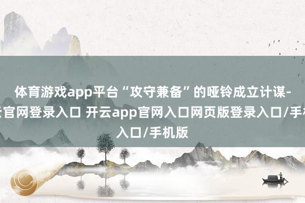 体育游戏app平台“攻守兼备”的哑铃成立计谋-开云官网登录入口 开云app官网入口网页版登录入口/手机版