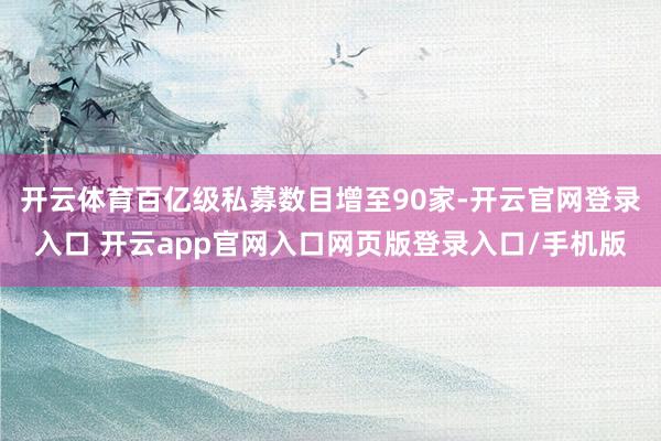 开云体育百亿级私募数目增至90家-开云官网登录入口 开云app官网入口网页版登录入口/手机版