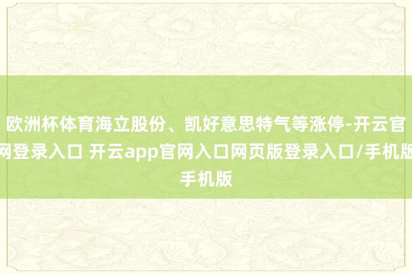 欧洲杯体育海立股份、凯好意思特气等涨停-开云官网登录入口 开云app官网入口网页版登录入口/手机版