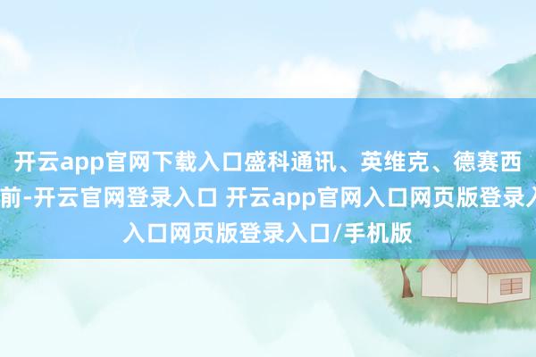 开云app官网下载入口盛科通讯、英维克、德赛西威等涨幅居前-开云官网登录入口 开云app官网入口网页版登录入口/手机版