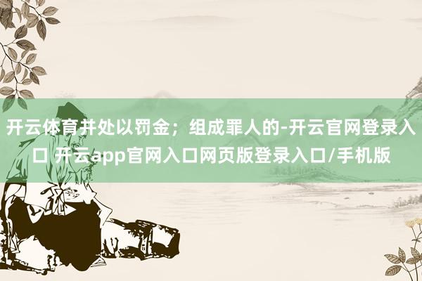 开云体育并处以罚金；组成罪人的-开云官网登录入口 开云app官网入口网页版登录入口/手机版