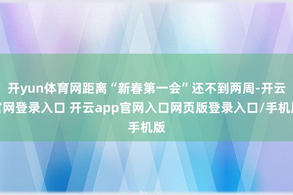 开yun体育网距离“新春第一会”还不到两周-开云官网登录入口 开云app官网入口网页版登录入口/手机版