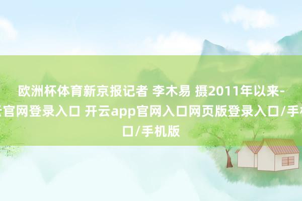 欧洲杯体育新京报记者 李木易 摄2011年以来-开云官网登录入口 开云app官网入口网页版登录入口/手机版