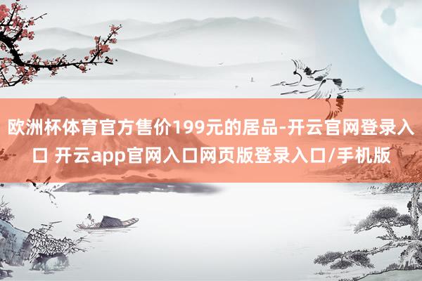 欧洲杯体育官方售价199元的居品-开云官网登录入口 开云app官网入口网页版登录入口/手机版