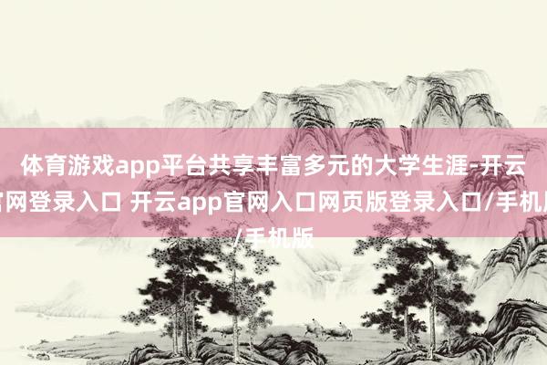 体育游戏app平台共享丰富多元的大学生涯-开云官网登录入口 开云app官网入口网页版登录入口/手机版