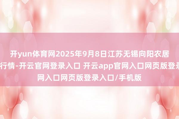 开yun体育网2025年9月8日江苏无锡向阳农居品大阛阓价钱行情-开云官网登录入口 开云app官网入口网页版登录入口/手机版