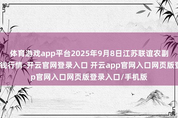 体育游戏app平台2025年9月8日江苏联谊农副居品批发市集价钱行情-开云官网登录入口 开云app官网入口网页版登录入口/手机版