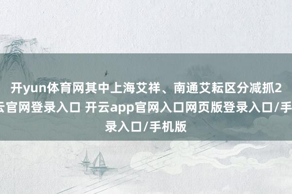 开yun体育网其中上海艾祥、南通艾耘区分减抓2-开云官网登录入口 开云app官网入口网页版登录入口/手机版