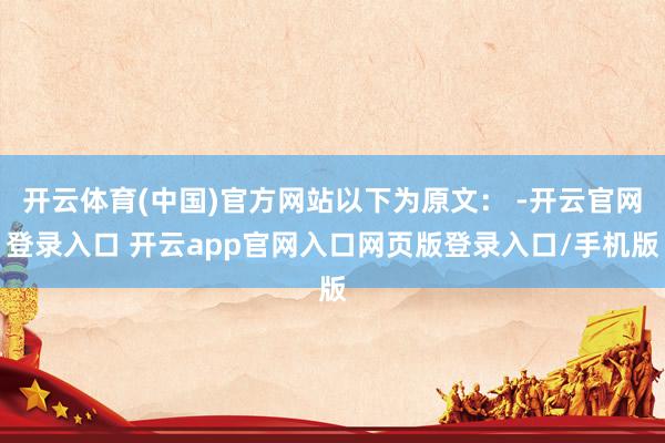 开云体育(中国)官方网站以下为原文： -开云官网登录入口 开云app官网入口网页版登录入口/手机版