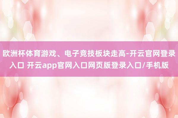 欧洲杯体育游戏、电子竞技板块走高-开云官网登录入口 开云app官网入口网页版登录入口/手机版
