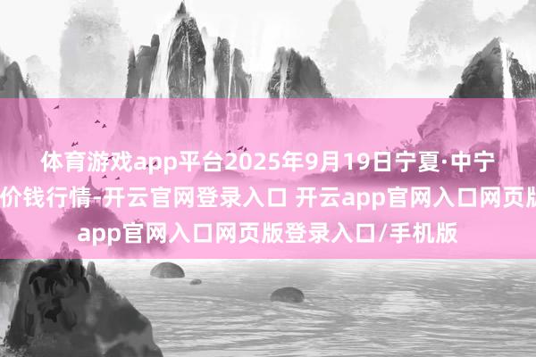 体育游戏app平台2025年9月19日宁夏·中宁外洋枸杞往复中心价钱行情-开云官网登录入口 开云app官网入口网页版登录入口/手机版