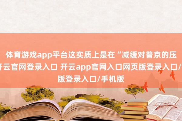 体育游戏app平台这实质上是在“减缓对普京的压力”-开云官网登录入口 开云app官网入口网页版登录入口/手机版