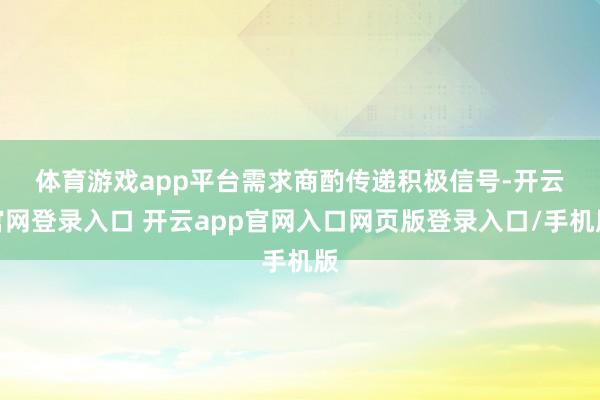 体育游戏app平台　　需求商酌传递积极信号-开云官网登录入口 开云app官网入口网页版登录入口/手机版
