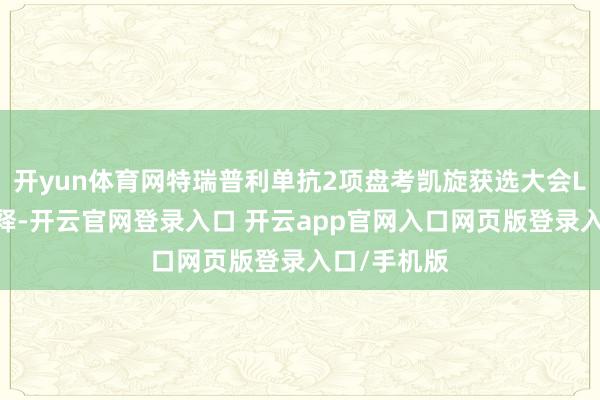 开yun体育网特瑞普利单抗2项盘考凯旋获选大会LBA理论评释-开云官网登录入口 开云app官网入口网页版登录入口/手机版