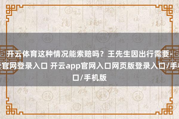 开云体育这种情况能索赔吗？　　王先生因出行需要-开云官网登录入口 开云app官网入口网页版登录入口/手机版