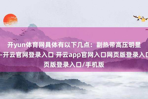 开yun体育网具体有以下几点: 副热带高压明显偏北偏强-开云官网登录入口 开云app官网入口网页版登录入口/手机版