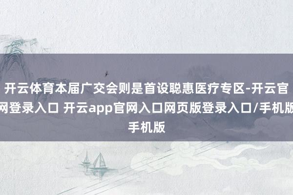 开云体育本届广交会则是首设聪惠医疗专区-开云官网登录入口 开云app官网入口网页版登录入口/手机版