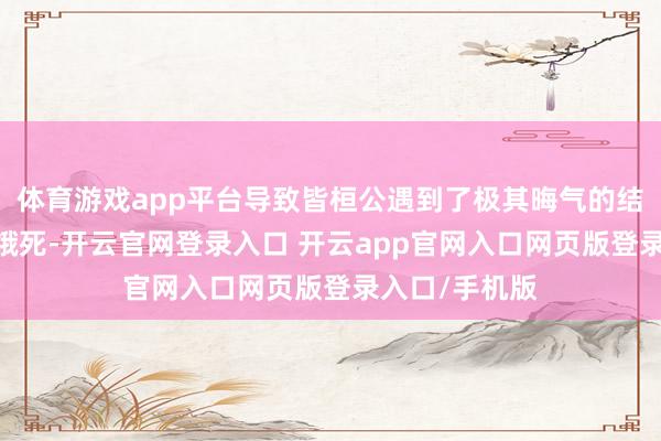 体育游戏app平台导致皆桓公遇到了极其晦气的结局——被活活饿死-开云官网登录入口 开云app官网入口网页版登录入口/手机版